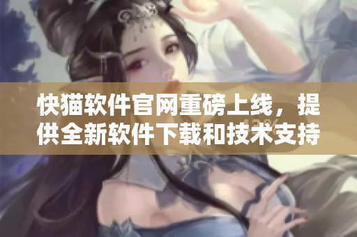 快猫软件官网重磅上线，提供全新软件下载和技术支持！