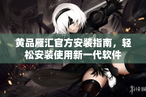 黄品雁汇官方安装指南，轻松安装使用新一代软件