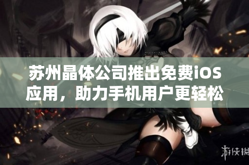 苏州晶体公司推出免费iOS应用，助力手机用户更轻松畅享科技生活