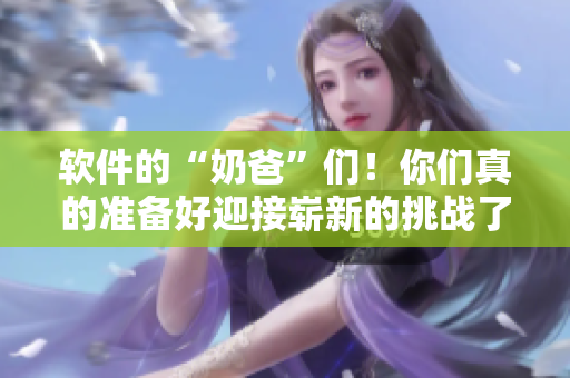 软件的“奶爸”们！你们真的准备好迎接崭新的挑战了吗？