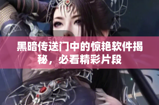 黑暗传送门中的惊艳软件揭秘，必看精彩片段