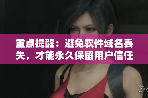 重点提醒：避免软件域名丢失，才能永久保留用户信任！