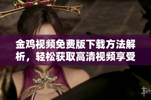 金鸡视频免费版下载方法解析，轻松获取高清视频享受！