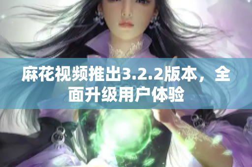 麻花视频推出3.2.2版本，全面升级用户体验
