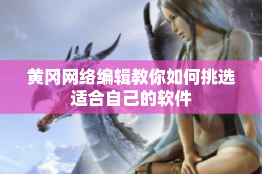 黄冈网络编辑教你如何挑选适合自己的软件