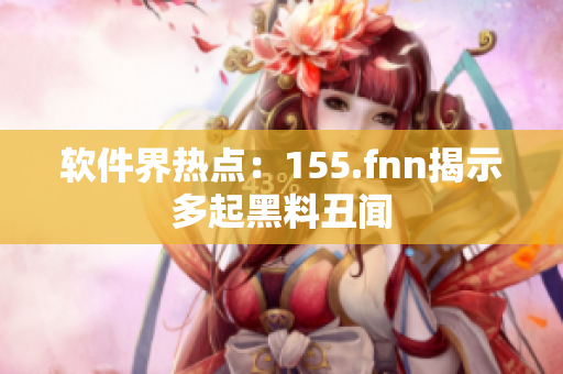 软件界热点：155.fnn揭示多起黑料丑闻