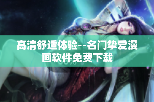 高清舒适体验--名门挚爱漫画软件免费下载