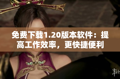 免费下载1.20版本软件：提高工作效率，更快捷便利