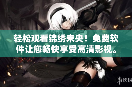轻松观看锦绣未央！免费软件让您畅快享受高清影视。