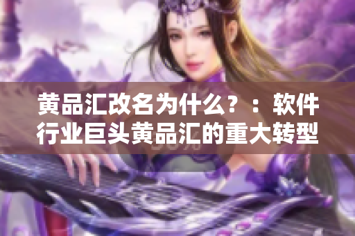 黄品汇改名为什么？：软件行业巨头黄品汇的重大转型