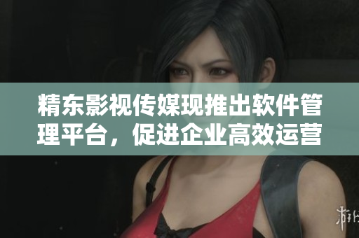 精东影视传媒现推出软件管理平台，促进企业高效运营