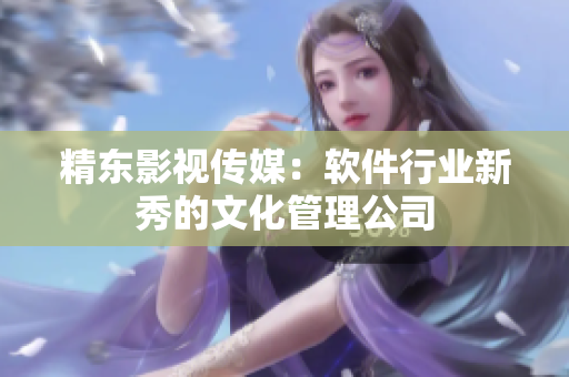 精东影视传媒：软件行业新秀的文化管理公司