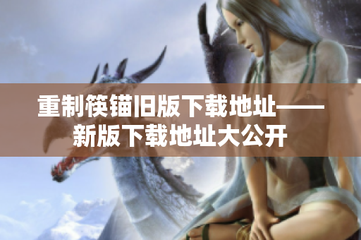 重制筷锚旧版下载地址——新版下载地址大公开
