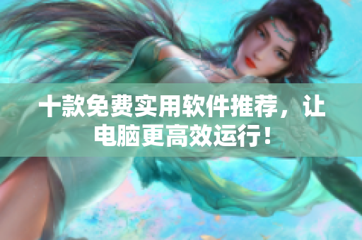 十款免费实用软件推荐，让电脑更高效运行！
