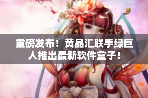 重磅发布！黄品汇联手绿巨人推出最新软件盒子！