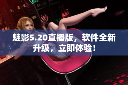 魅影5.20直播版，软件全新升级，立即体验！