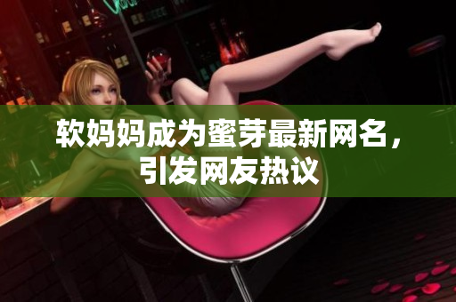 软妈妈成为蜜芽最新网名，引发网友热议