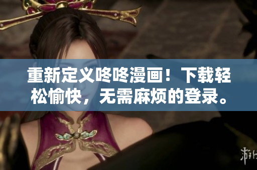 重新定义咚咚漫画！下载轻松愉快，无需麻烦的登录。