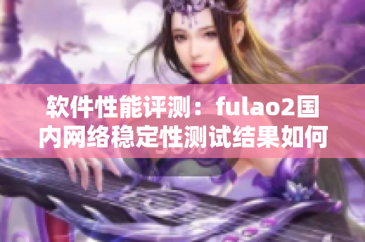 软件性能评测：fulao2国内网络稳定性测试结果如何？
