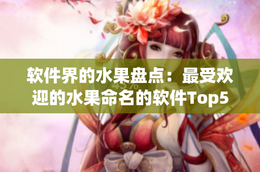 软件界的水果盘点：最受欢迎的水果命名的软件Top5