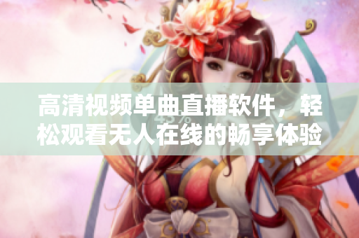 高清视频单曲直播软件，轻松观看无人在线的畅享体验