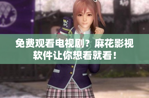 免费观看电视剧？麻花影视软件让你想看就看！