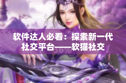 软件达人必看：探索新一代社交平台——软猫社交
