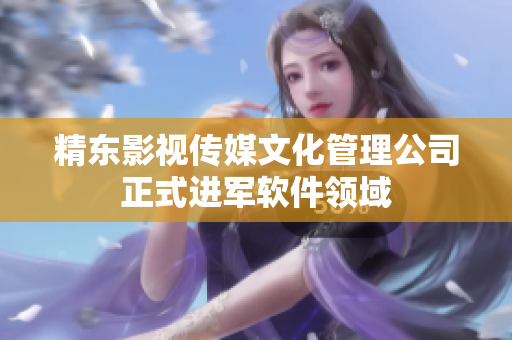 精东影视传媒文化管理公司正式进军软件领域