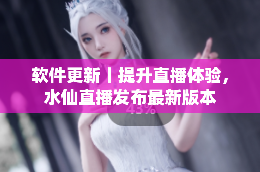 软件更新丨提升直播体验，水仙直播发布最新版本