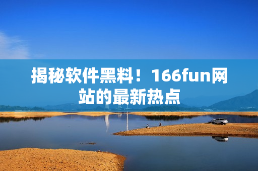 揭秘软件黑料！166fun网站的最新热点
