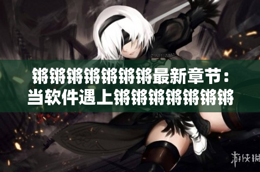 锵锵锵锵锵锵锵最新章节：当软件遇上锵锵锵锵锵锵锵