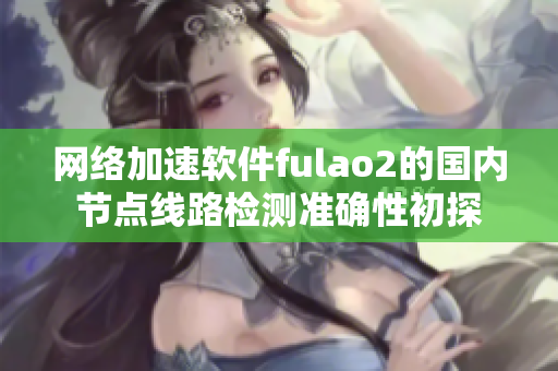 网络加速软件fulao2的国内节点线路检测准确性初探