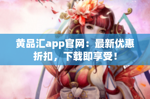 黄品汇app官网：最新优惠折扣，下载即享受！