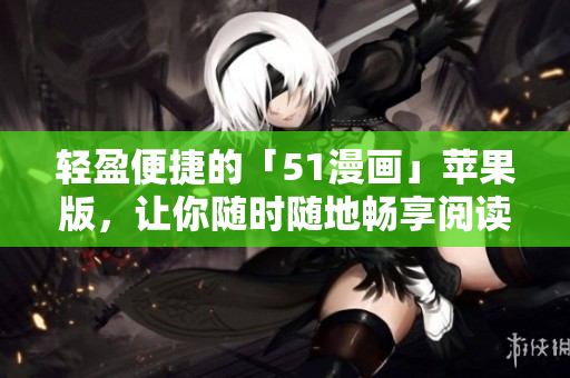 轻盈便捷的「51漫画」苹果版，让你随时随地畅享阅读！