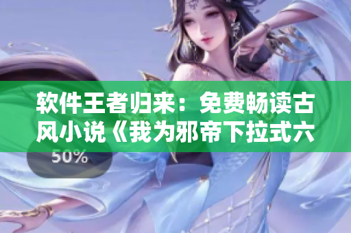 软件王者归来：免费畅读古风小说《我为邪帝下拉式六》