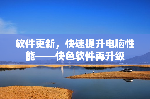 软件更新，快速提升电脑性能——快色软件再升级