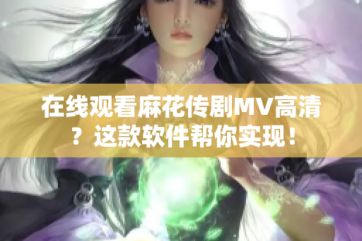 在线观看麻花传剧MV高清？这款软件帮你实现！