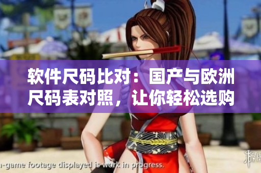 软件尺码比对：国产与欧洲尺码表对照，让你轻松选购