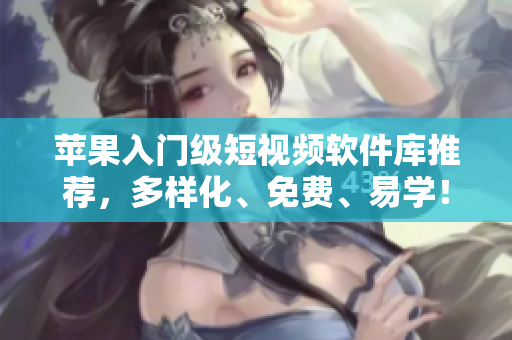 苹果入门级短视频软件库推荐，多样化、免费、易学！