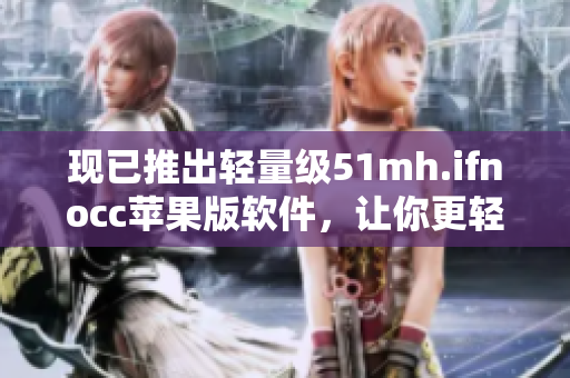 现已推出轻量级51mh.ifnocc苹果版软件，让你更轻松地访问官网