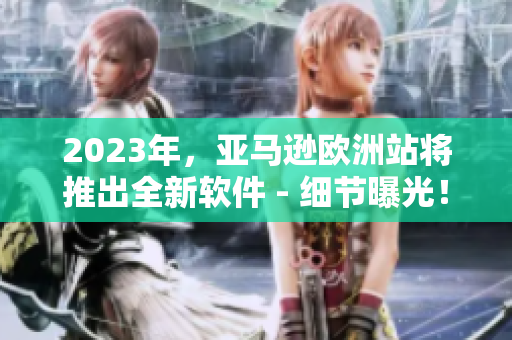 2023年，亚马逊欧洲站将推出全新软件 - 细节曝光！