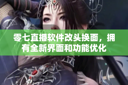 零七直播软件改头换面，拥有全新界面和功能优化