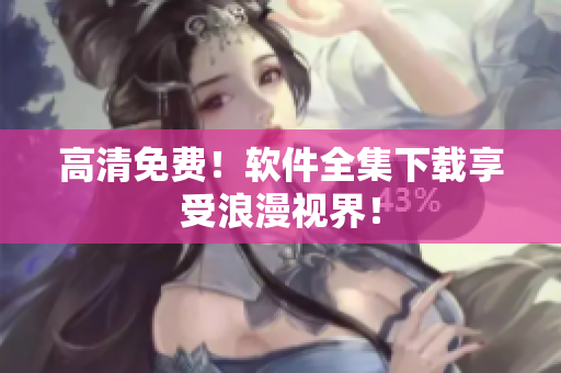 高清免费！软件全集下载享受浪漫视界！