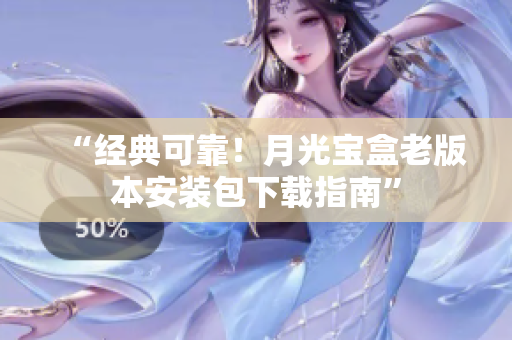 “经典可靠！月光宝盒老版本安装包下载指南”