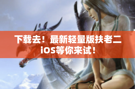 下载去！最新轻量版扶老二iOS等你来试！