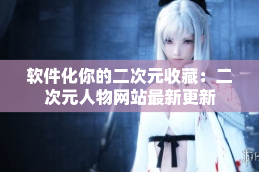 软件化你的二次元收藏：二次元人物网站最新更新