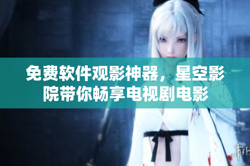免费软件观影神器，星空影院带你畅享电视剧电影