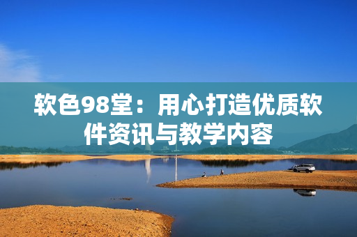 软色98堂：用心打造优质软件资讯与教学内容