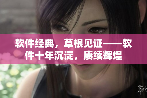 软件经典，草根见证——软件十年沉淀，赓续辉煌