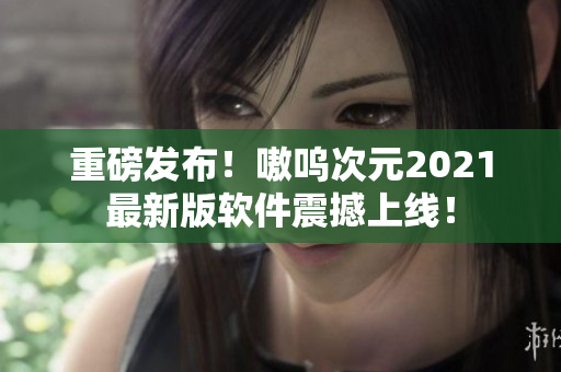 重磅发布！嗷呜次元2021最新版软件震撼上线！